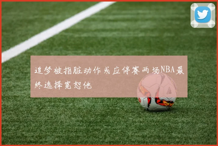 追梦被指脏动作或应停赛两场NBA最终选择宽恕他