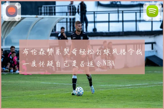 布伦森赞东契奇轻松打球风格令我一度怀疑自己是否适合NBA