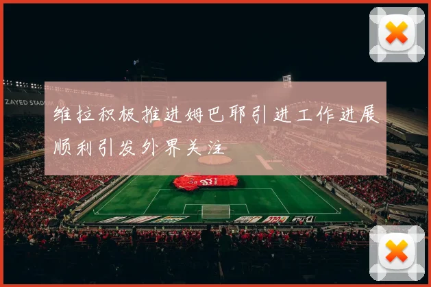 维拉积极推进姆巴耶引进工作进展顺利引发外界关注