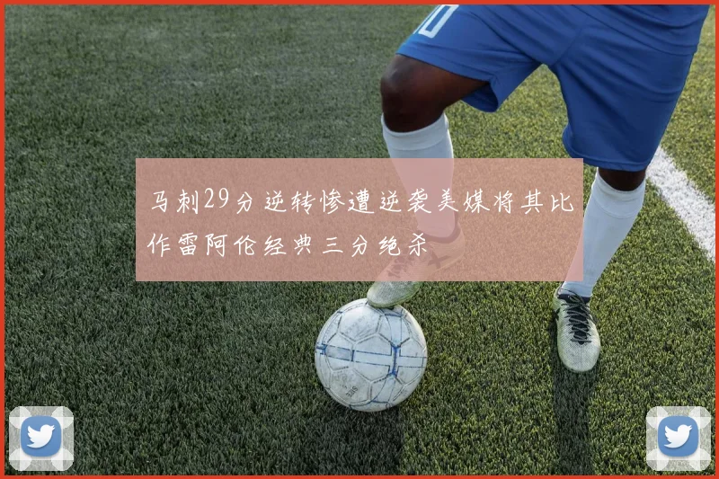马刺29分逆转惨遭逆袭美媒将其比作雷阿伦经典三分绝杀