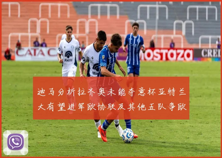 迪马分析拉齐奥未能夺意杯亚特兰大有望进军欧协联及其他五队争欧联资格