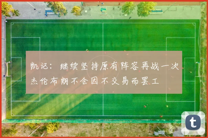 凯记：继续坚持原有阵容再战一次杰伦布朗不会因不交易而罢工