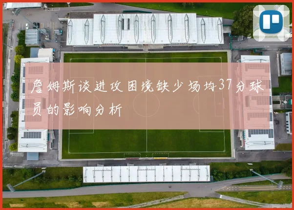 詹姆斯谈进攻困境缺少场均37分球员的影响分析