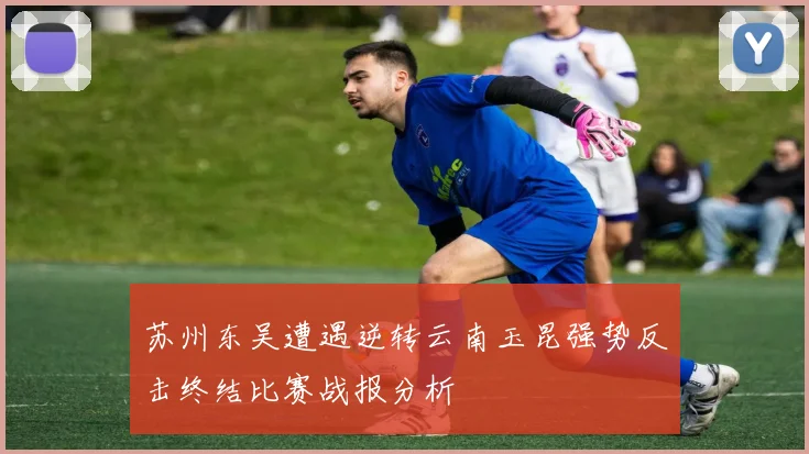 苏州东吴遭遇逆转云南玉昆强势反击终结比赛战报分析