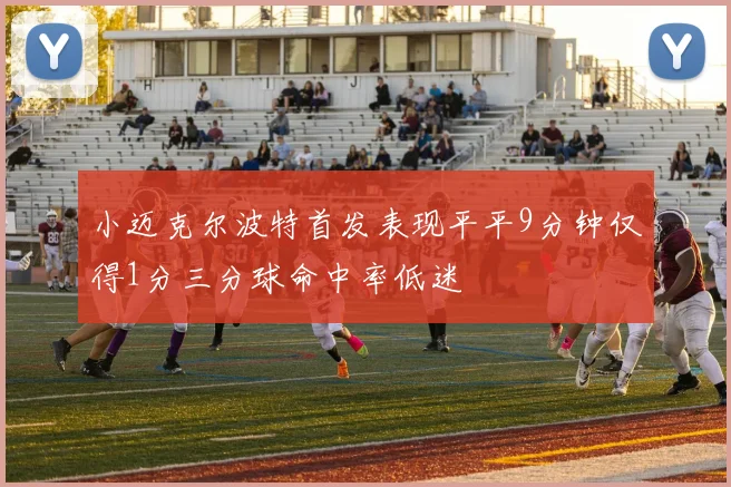 小迈克尔波特首发表现平平9分钟仅得1分三分球命中率低迷