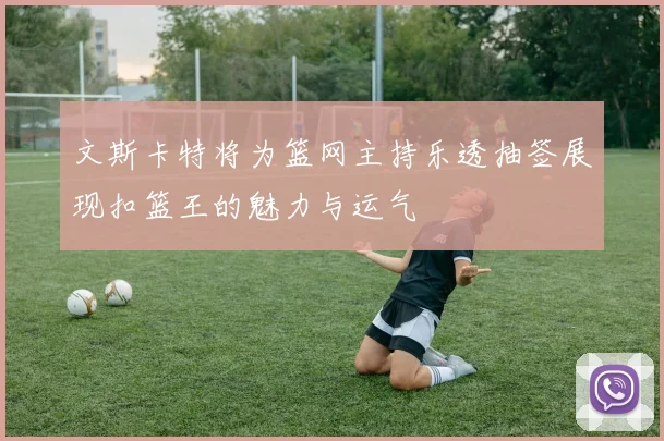 文斯卡特将为篮网主持乐透抽签展现扣篮王的魅力与运气