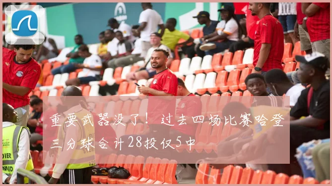 重要武器没了！过去四场比赛哈登三分球合计28投仅5中