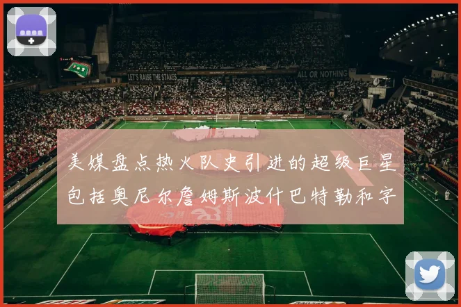 美媒盘点热火队史引进的超级巨星包括奥尼尔詹姆斯波什巴特勒和字母哥
